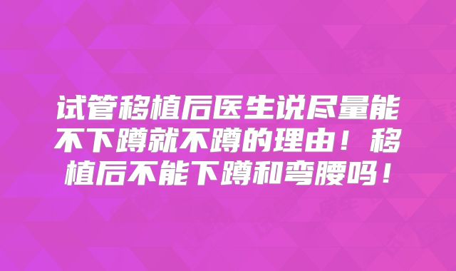 试管移植后医生说尽量能不下蹲就不蹲的理由！移植后不能下蹲和弯腰吗！