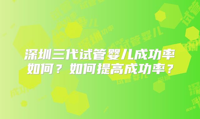 深圳三代试管婴儿成功率如何？如何提高成功率？