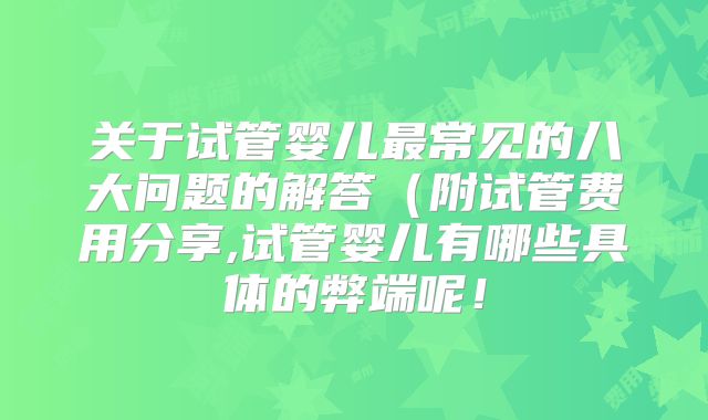 关于试管婴儿最常见的八大问题的解答(附试管费用分享,试管婴儿有哪些具体的弊端呢!