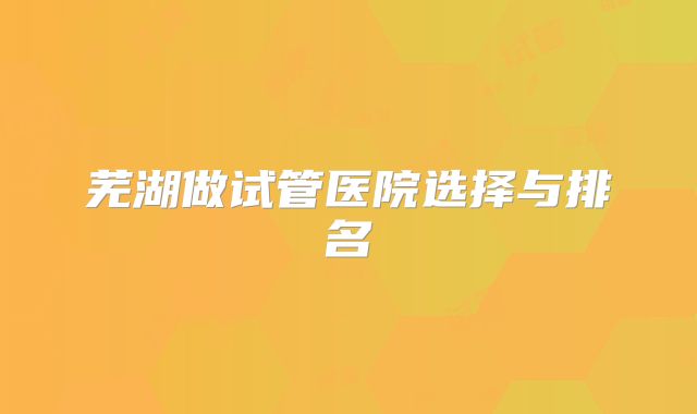 芜湖做试管医院选择与排名