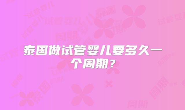 泰国做试管婴儿要多久一个周期？