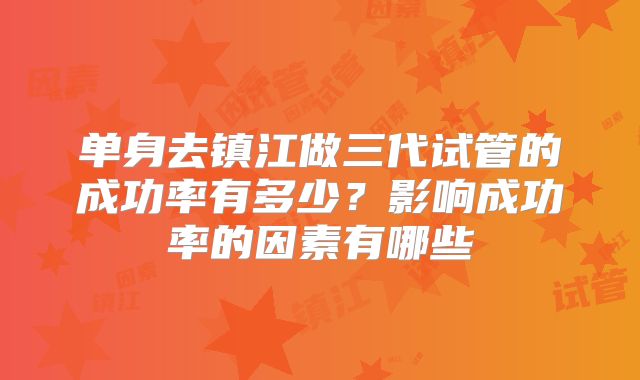 单身去镇江做三代试管的成功率有多少？影响成功率的因素有哪些