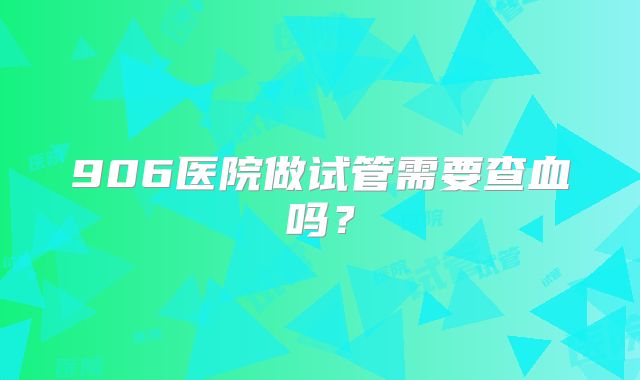 906医院做试管需要查血吗?