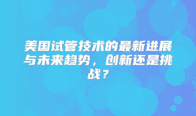 美国试管技术的最新进展与未来趋势，创新还是挑战？