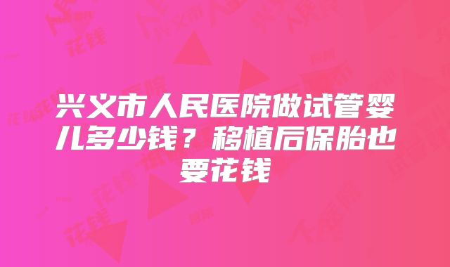 兴义市人民医院做试管婴儿多少钱？移植后保胎也要花钱