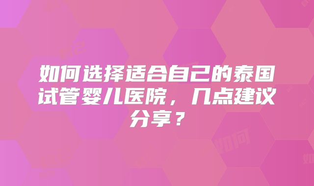 如何选择适合自己的泰国试管婴儿医院，几点建议分享？