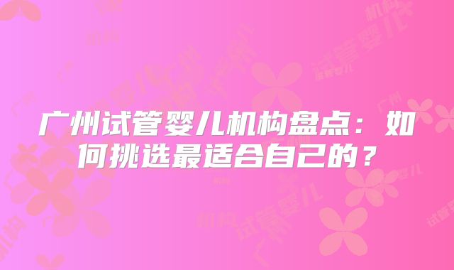 广州试管婴儿机构盘点：如何挑选最适合自己的？