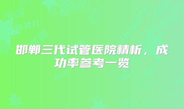 邯郸三代试管医院精析，成功率参考一览