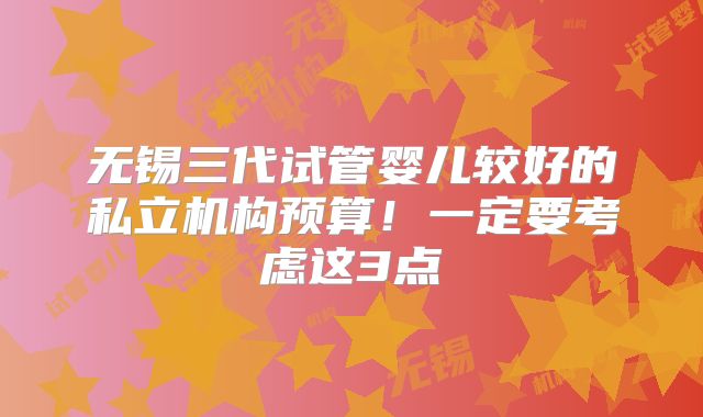 无锡三代试管婴儿较好的私立机构预算！一定要考虑这3点