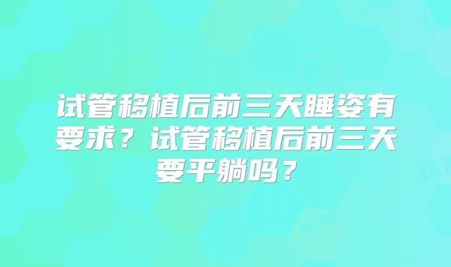试管移植后前三天睡姿有要求？试管移植后前三天要平躺吗？