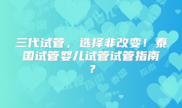 三代试管，选择非改变！泰国试管婴儿试管试管指南？