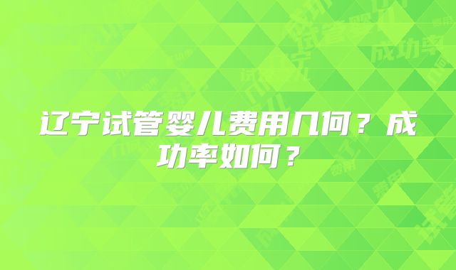 辽宁试管婴儿费用几何？成功率如何？