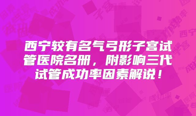 西宁较有名气弓形子宫试管医院名册，附影响三代试管成功率因素解说！