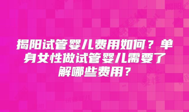 揭阳试管婴儿费用如何？单身女性做试管婴儿需要了解哪些费用？