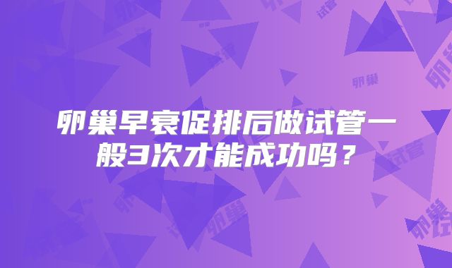 卵巢早衰促排后做试管一般3次才能成功吗？