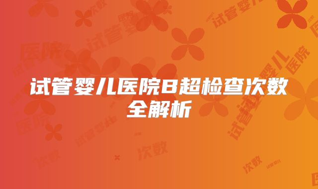 试管婴儿医院B超检查次数全解析