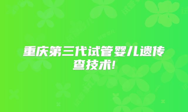 重庆第三代试管婴儿遗传查技术!