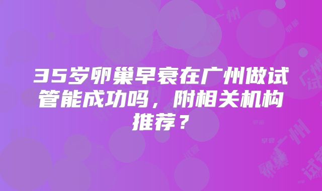 35岁卵巢早衰在广州做试管能成功吗，附相关机构推荐？