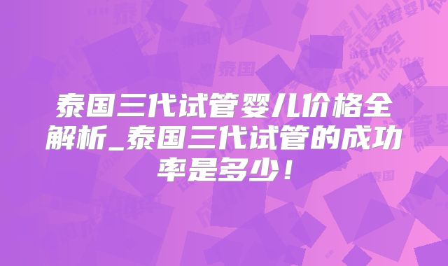 泰国三代试管婴儿价格全解析_泰国三代试管的成功率是多少!
