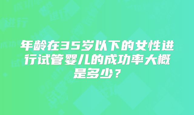 年龄在35岁以下的女性进行试管婴儿的成功率大概是多少?
