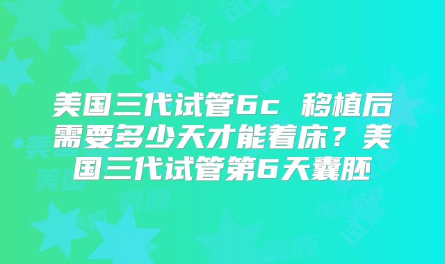 美国三代试管6c 移植后需要多少天才能着床？美国三代试管第6天囊胚