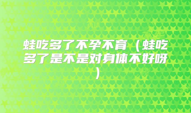 蛙吃多了不孕不育（蛙吃多了是不是对身体不好呀）