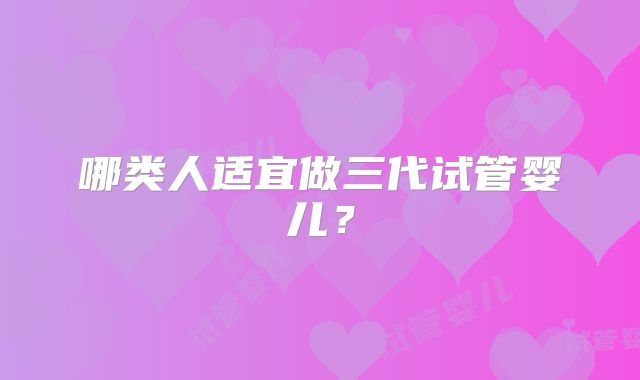 哪类人适宜做三代试管婴儿？