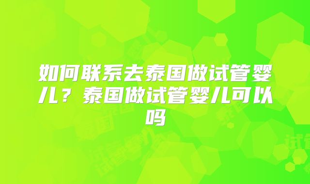 如何联系去泰国做试管婴儿？泰国做试管婴儿可以吗