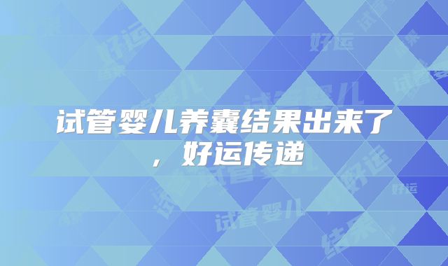 试管婴儿养囊结果出来了,好运传递