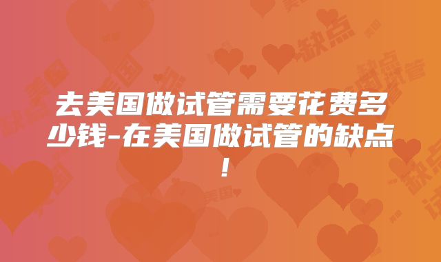去美国做试管需要花费多少钱-在美国做试管的缺点！