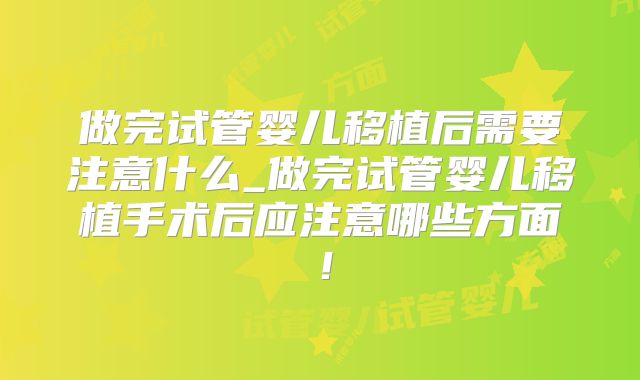 做完试管婴儿移植后需要注意什么_做完试管婴儿移植手术后应注意哪些方面！
