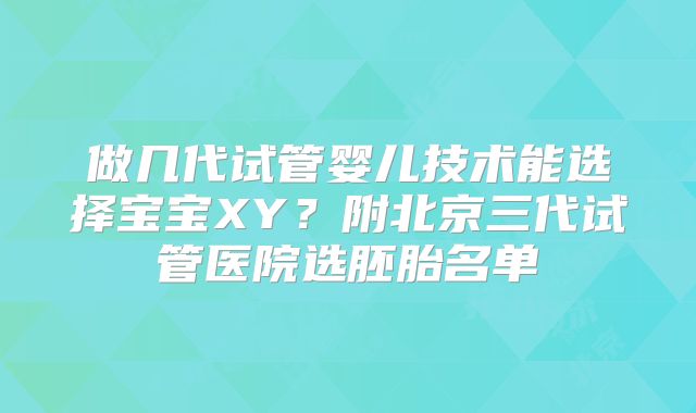 做几代试管婴儿技术能选择宝宝XY？附北京三代试管医院选胚胎名单