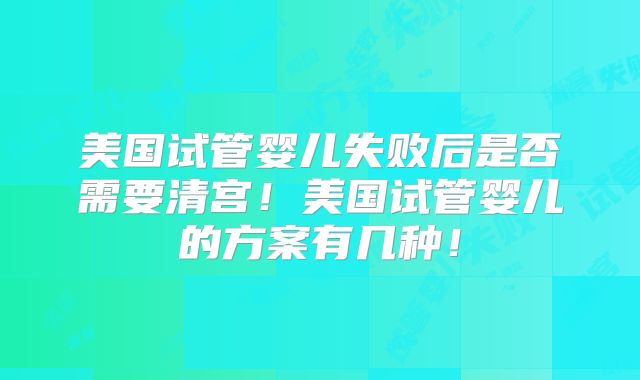 美国试管婴儿失败后是否需要清宫！美国试管婴儿的方案有几种！