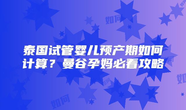 泰国试管婴儿预产期如何计算？曼谷孕妈必看攻略