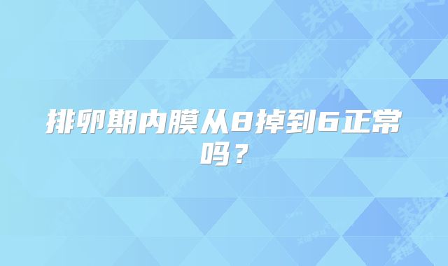 排卵期内膜从8掉到6正常吗？