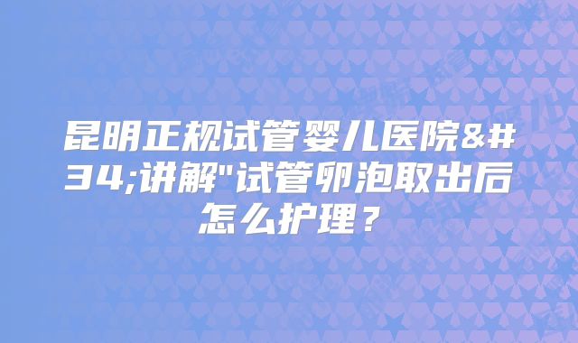 昆明正规试管婴儿医院"讲解"试管卵泡取出后怎么护理？