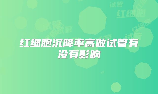 红细胞沉降率高做试管有没有影响