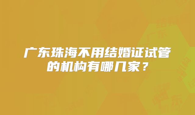 广东珠海不用结婚证试管的机构有哪几家？