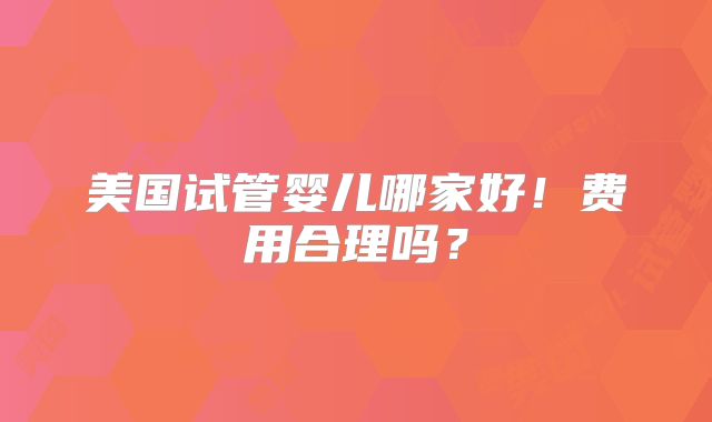 美国试管婴儿哪家好!费用合理吗?
