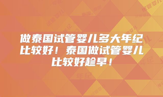 做泰国试管婴儿多大年纪比较好!泰国做试管婴儿比较好趁早!