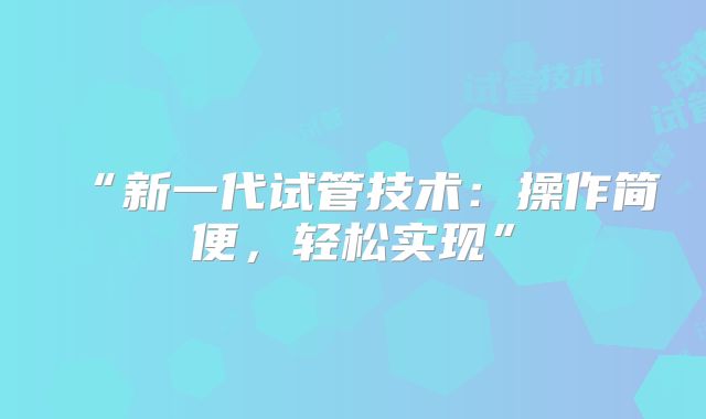 “新一代试管技术：操作简便，轻松实现”