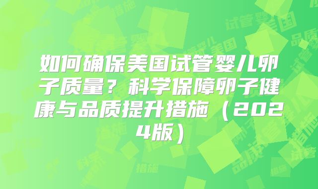 如何确保美国试管婴儿卵子质量?科学保障卵子健康与品质提升措施(2024版)