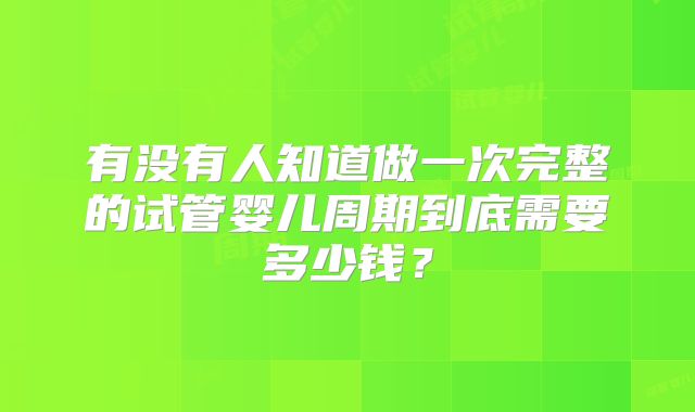 有没有人知道做一次完整的试管婴儿周期到底需要多少钱？