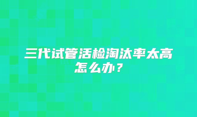 三代试管活检淘汰率太高怎么办？