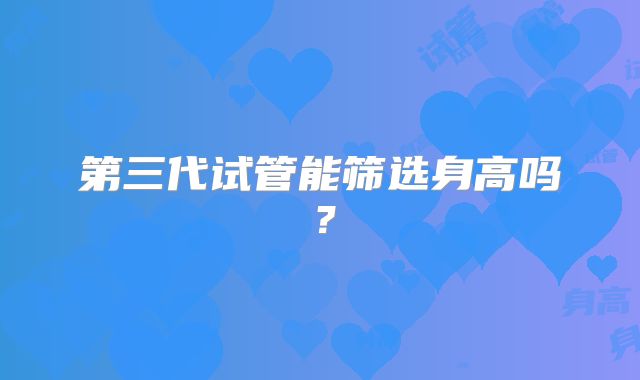 第三代试管能筛选身高吗?