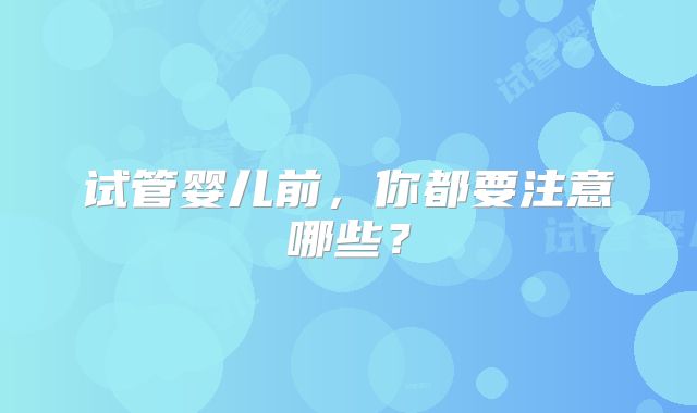 试管婴儿前，你都要注意哪些？