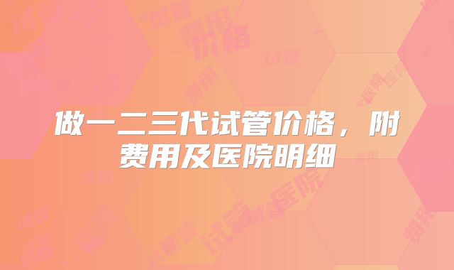 做一二三代试管价格,附费用及医院明细