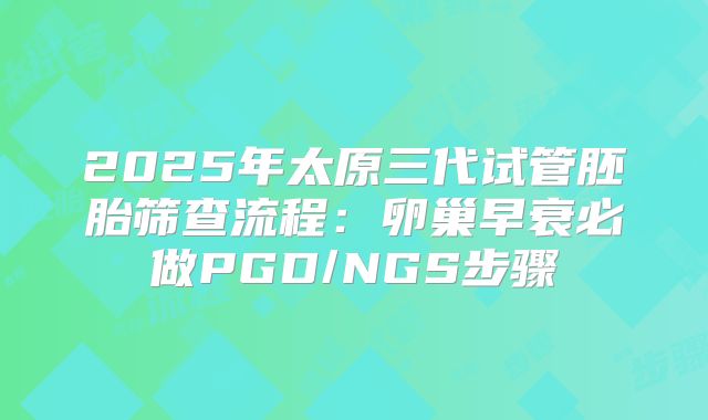 2025年太原三代试管胚胎筛查流程：卵巢早衰必做PGD/NGS步骤