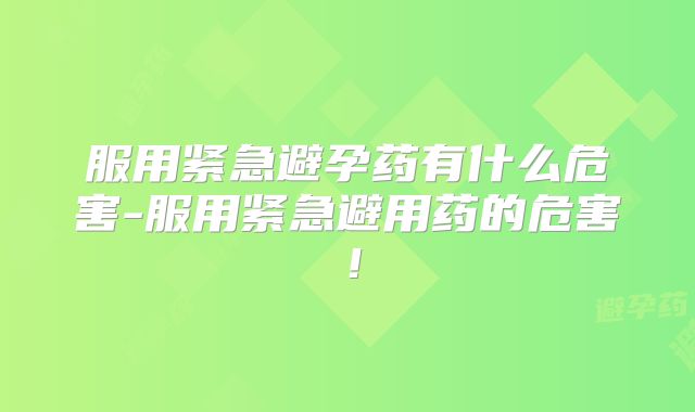 服用紧急避孕药有什么危害-服用紧急避用药的危害!