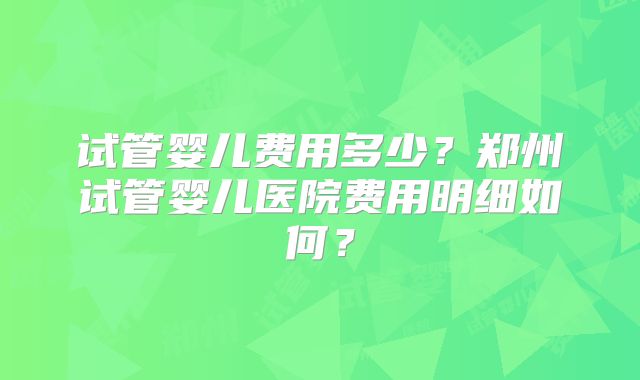 试管婴儿费用多少?郑州试管婴儿医院费用明细如何?